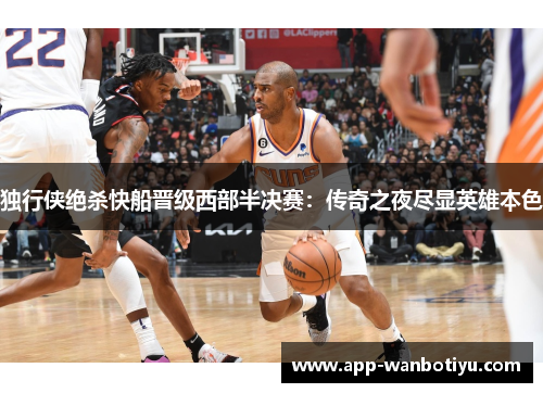 独行侠绝杀快船晋级西部半决赛：传奇之夜尽显英雄本色