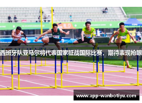 西班牙队亚马尔将代表国家征战国际比赛，期待表现抢眼