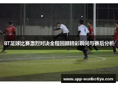 BT足球比赛激烈对决全程回顾精彩瞬间与赛后分析