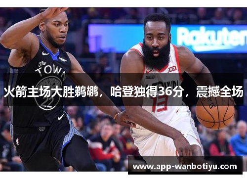 火箭主场大胜鹈鹕，哈登独得36分，震撼全场