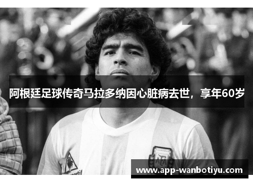 阿根廷足球传奇马拉多纳因心脏病去世，享年60岁