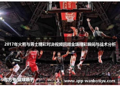 2017年火箭与勇士精彩对决视频回顾全场精彩瞬间与战术分析