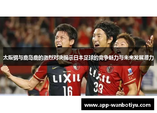 太阪钢与鹿岛鹿的激烈对决揭示日本足球的竞争魅力与未来发展潜力