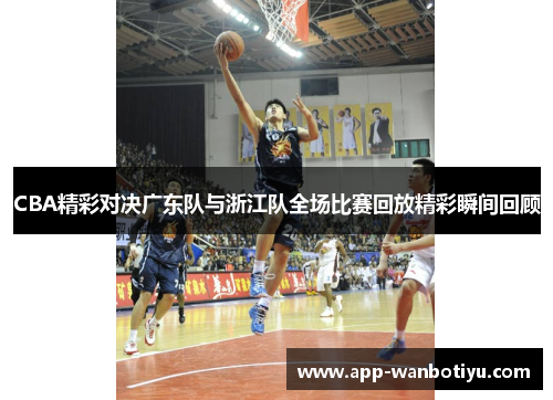 CBA精彩对决广东队与浙江队全场比赛回放精彩瞬间回顾