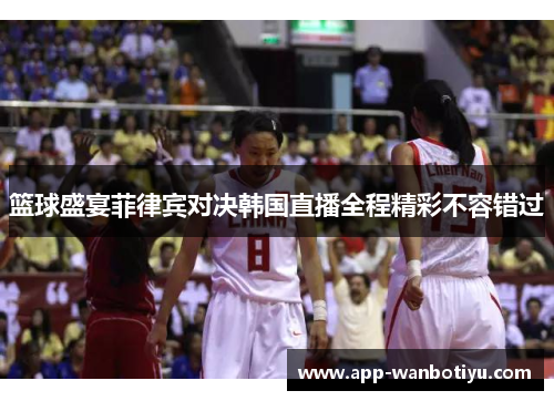 篮球盛宴菲律宾对决韩国直播全程精彩不容错过